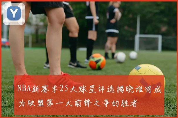 NBA新赛季25大球星评选揭晓谁将成为联盟第一大前锋之争的胜者