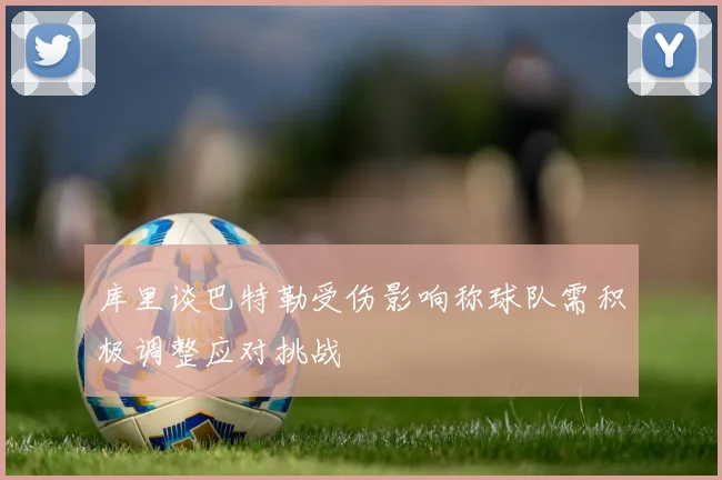 库里谈巴特勒受伤影响称球队需积极调整应对挑战