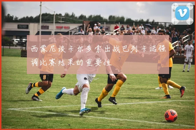 西蒙尼谈卡尔多索出战巴列卡诺强调比赛结果的重要性
