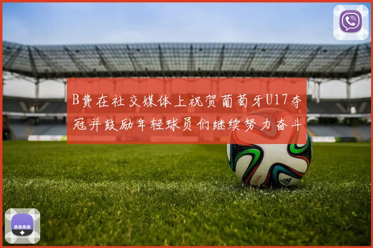 B费在社交媒体上祝贺葡萄牙U17夺冠并鼓励年轻球员们继续努力奋斗