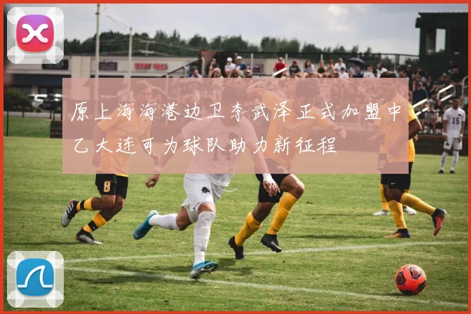 原上海海港边卫李武泽正式加盟中乙大连可为球队助力新征程