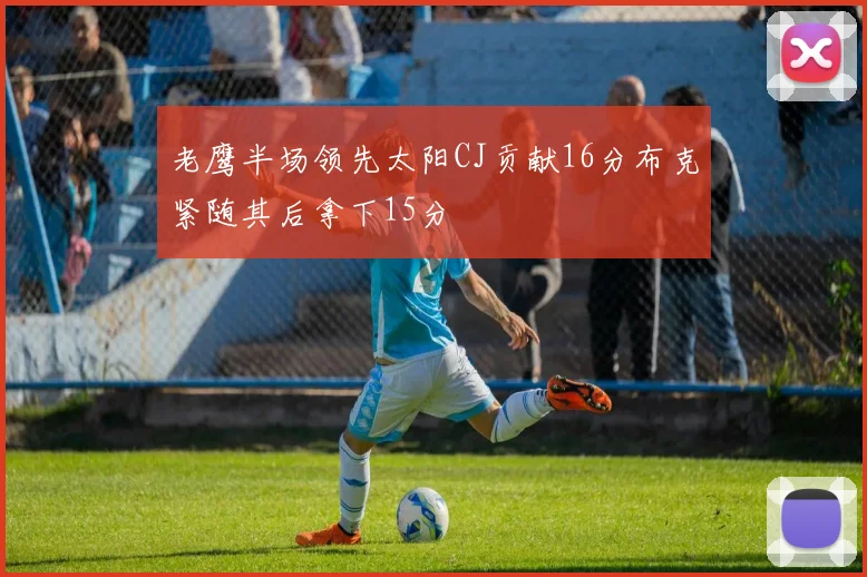 老鹰半场领先太阳CJ贡献16分布克紧随其后拿下15分