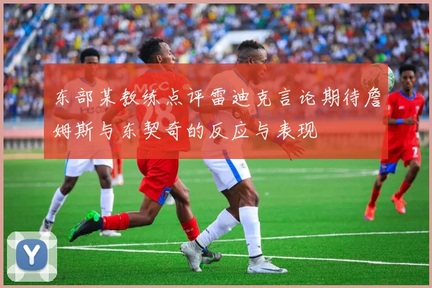 东部某教练点评雷迪克言论期待詹姆斯与东契奇的反应与表现