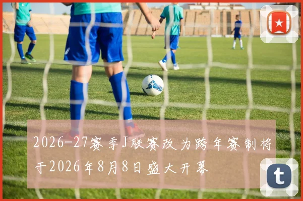 2026-27赛季J联赛改为跨年赛制将于2026年8月8日盛大开幕