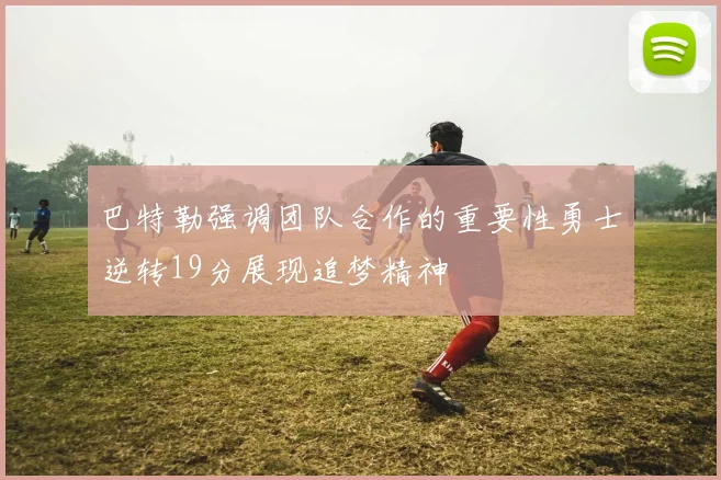 巴特勒强调团队合作的重要性勇士逆转19分展现追梦精神