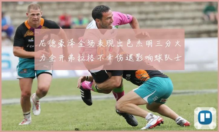 尼德豪泽全场表现出色杰明三分火力全开弗拉格不幸伤退影响球队士气