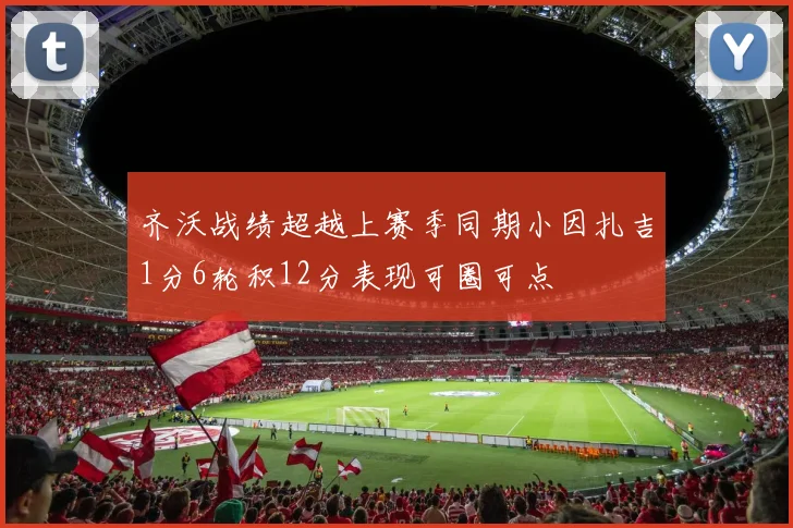 齐沃战绩超越上赛季同期小因扎吉1分6轮积12分表现可圈可点