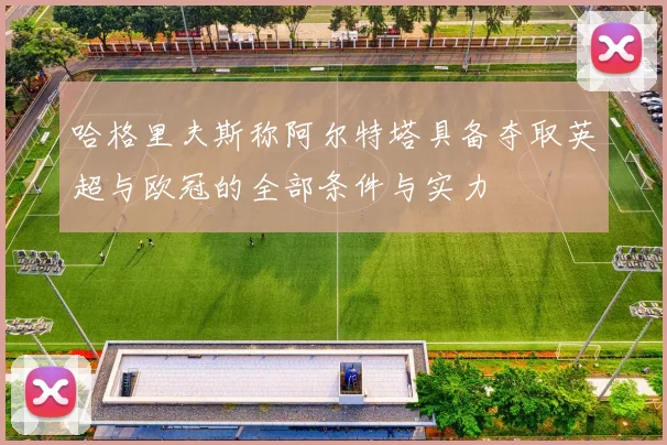 哈格里夫斯称阿尔特塔具备夺取英超与欧冠的全部条件与实力