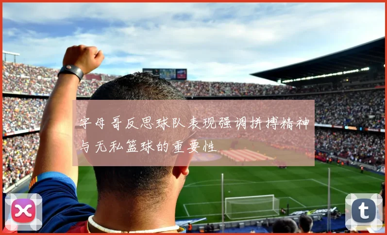 字母哥反思球队表现强调拼搏精神与无私篮球的重要性