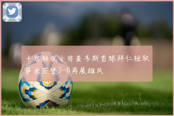 卡尔助攻小将查韦斯首球拜仁轻取萨尔茨堡3-0再展雄风