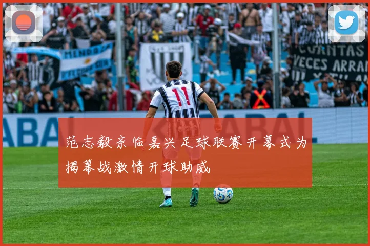 范志毅亲临嘉兴足球联赛开幕式为揭幕战激情开球助威