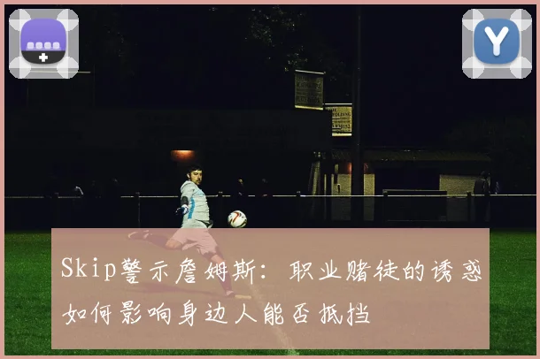 Skip警示詹姆斯：职业赌徒的诱惑如何影响身边人能否抵挡