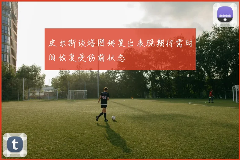 皮尔斯谈塔图姆复出表现期待需时间恢复受伤前状态
