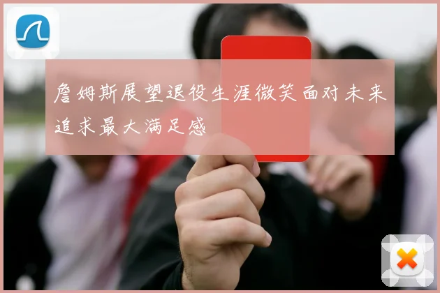 詹姆斯展望退役生涯微笑面对未来追求最大满足感
