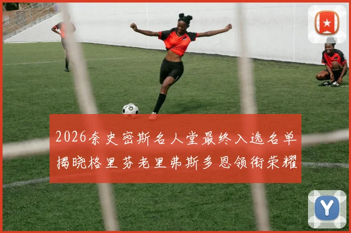 2026奈史密斯名人堂最终入选名单揭晓格里芬老里弗斯多恩领衔荣耀时刻