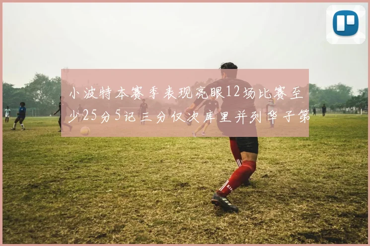 小波特本赛季表现亮眼12场比赛至少25分5记三分仅次库里并列华子第二