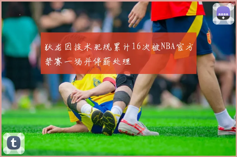 狄龙因技术犯规累计16次被NBA官方禁赛一场并停薪处理