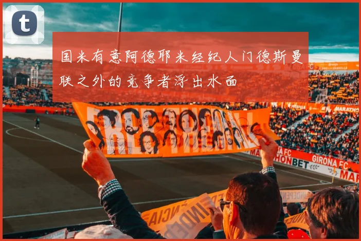 国米有意阿德耶米经纪人门德斯曼联之外的竞争者浮出水面