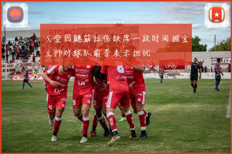 戈登因腿筋拉伤缺席一段时间掘金主帅对球队前景表示担忧