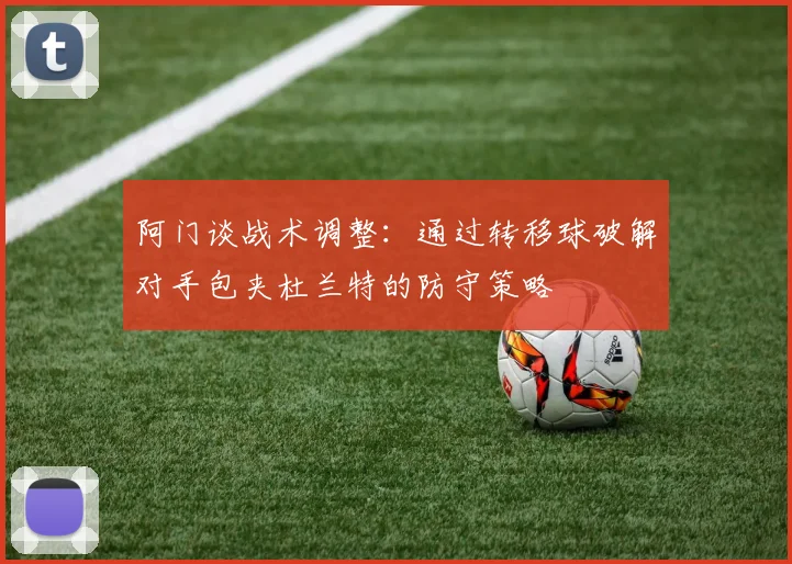 阿门谈战术调整：通过转移球破解对手包夹杜兰特的防守策略