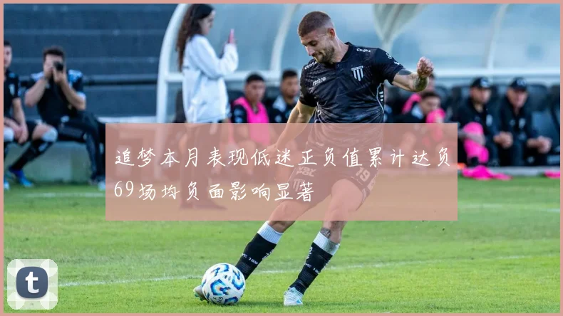 追梦本月表现低迷正负值累计达负69场均负面影响显著