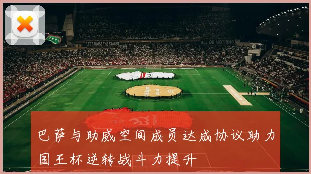 巴萨与助威空间成员达成协议助力国王杯逆转战斗力提升