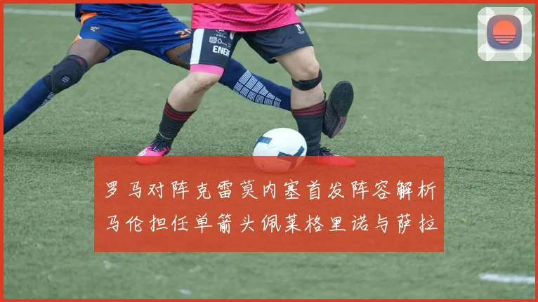 罗马对阵克雷莫内塞首发阵容解析马伦担任单箭头佩莱格里诺与萨拉戈萨双前腰组合