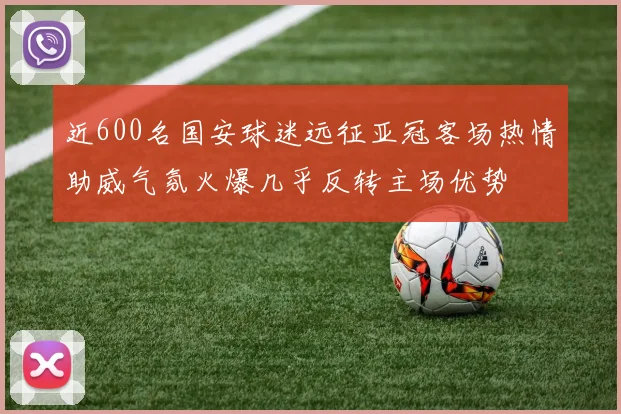 近600名国安球迷远征亚冠客场热情助威气氛火爆几乎反转主场优势