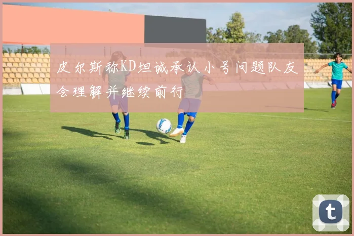 皮尔斯称KD坦诚承认小号问题队友会理解并继续前行