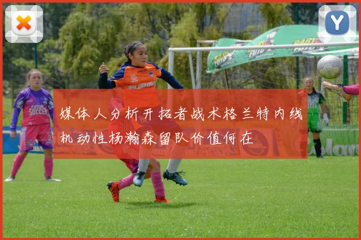 媒体人分析开拓者战术格兰特内线机动性杨瀚森留队价值何在