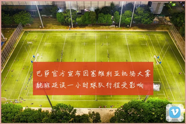 巴萨官方宣布因塞维利亚机场大雾航班延误一小时球队行程受影响