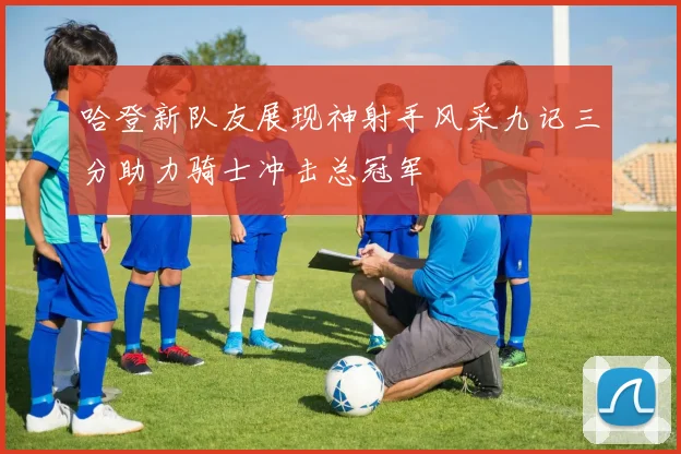哈登新队友展现神射手风采九记三分助力骑士冲击总冠军