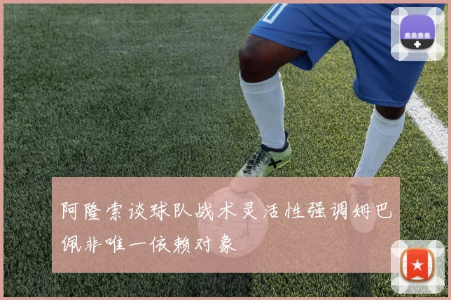 阿隆索谈球队战术灵活性强调姆巴佩非唯一依赖对象
