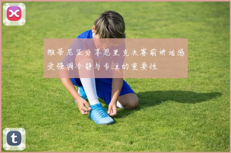 维蒂尼亚分享恩里克决赛前讲话感受强调冷静与专注的重要性