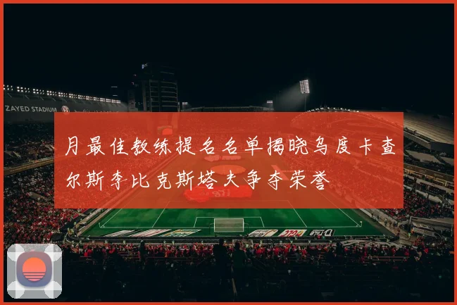 月最佳教练提名名单揭晓乌度卡查尔斯李比克斯塔夫争夺荣誉