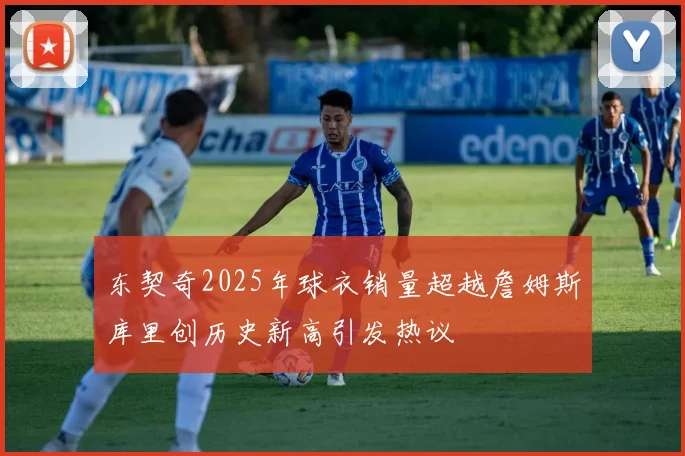 东契奇2025年球衣销量超越詹姆斯库里创历史新高引发热议