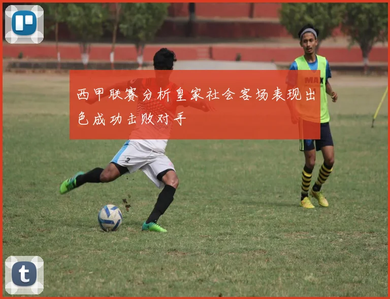 西甲联赛分析皇家社会客场表现出色成功击败对手