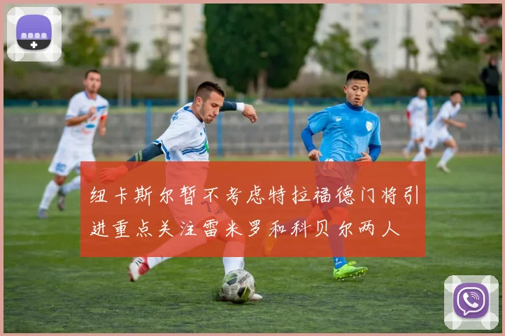 纽卡斯尔暂不考虑特拉福德门将引进重点关注雷米罗和科贝尔两人