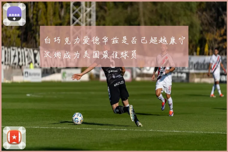 白巧克力爱德华兹是否已超越康宁汉姆成为美国最佳球员